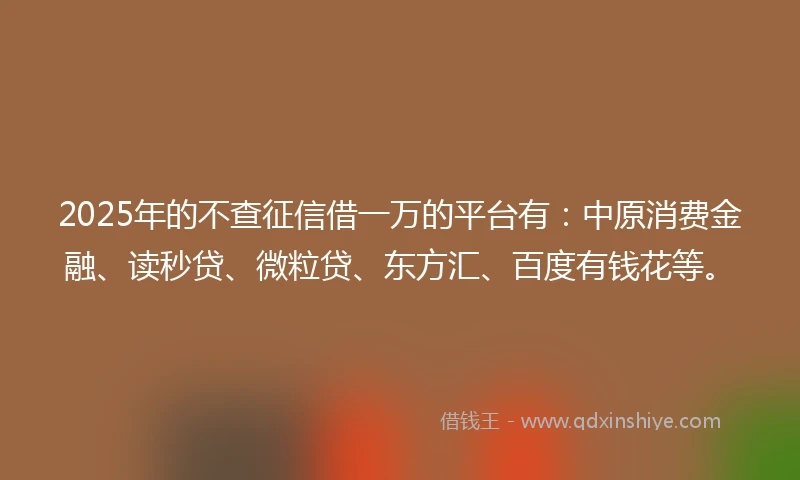 2025年的不查征信借一万的平台有：中原消费金融、读秒贷、微粒贷、东方汇、百度有钱花等。
