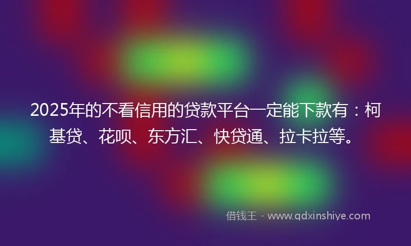 2025年的不看信用的贷款平台一定能下款有：柯基贷、花呗、东方汇、快贷通、拉卡拉等。