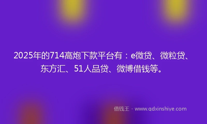 2025年的714高炮下款平台有：e微贷、微粒贷、东方汇、51人品贷、微博借钱等。