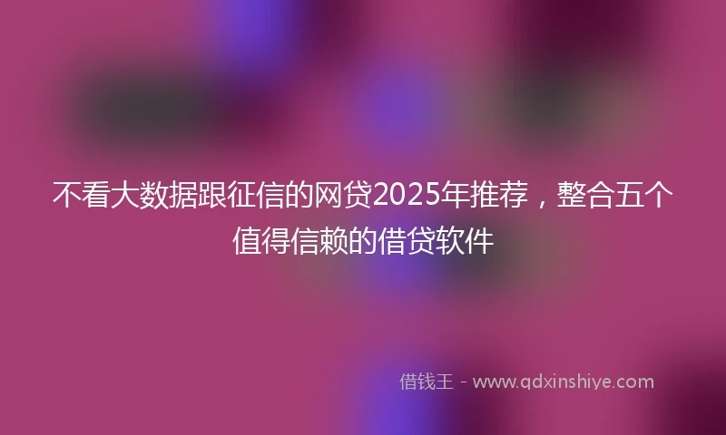 不看大数据跟征信的网贷2025年推荐，整合五个值得信赖的借贷软件