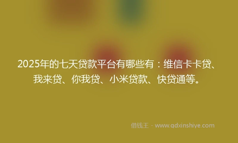 2025年的七天贷款平台有哪些有：维信卡卡贷、我来贷、你我贷、小米贷款、快贷通等。