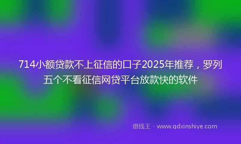 714小额贷款不上征信的口子2025年推荐，罗列五个不看征信网贷平台放款快的软件