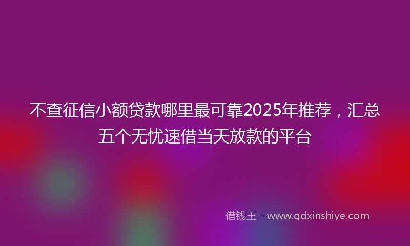 不查征信小额贷款哪里最可靠2025年推荐，汇总五个无忧速借当天放款的平台