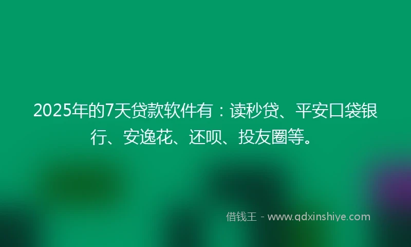 2025年的7天贷款软件有:读秒贷、平安口袋银行、安逸花、还呗、投友圈等。