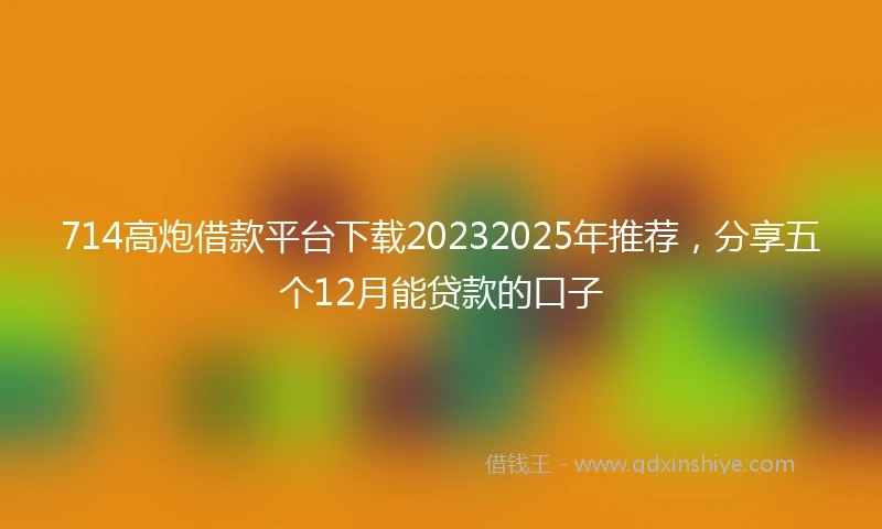 714高炮借款平台下载20232025年推荐，分享五个12月能贷款的口子