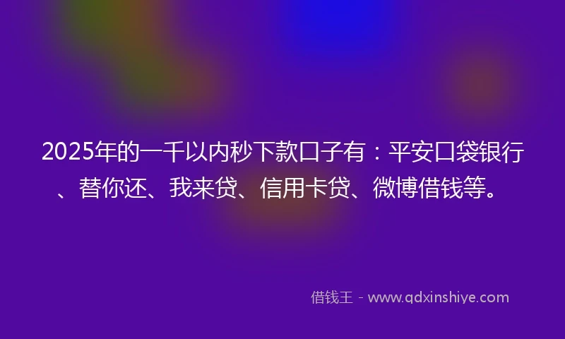 2025年的一千以内秒下款口子有：平安口袋银行、替你还、我来贷、信用卡贷、微博借钱等。