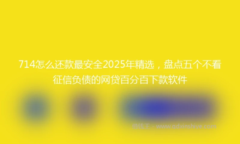 714怎么还款最安全2025年精选，盘点五个不看征信负债的网贷百分百下款软件
