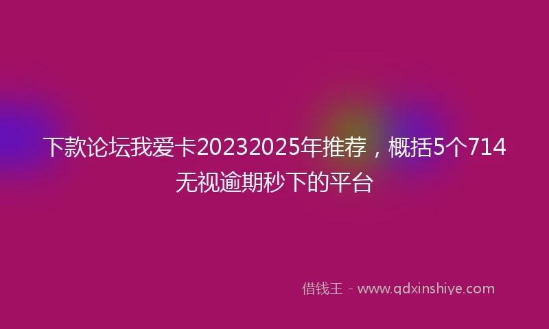 下款论坛我爱卡20232025年推荐，概括5个714无视逾期秒下的平台