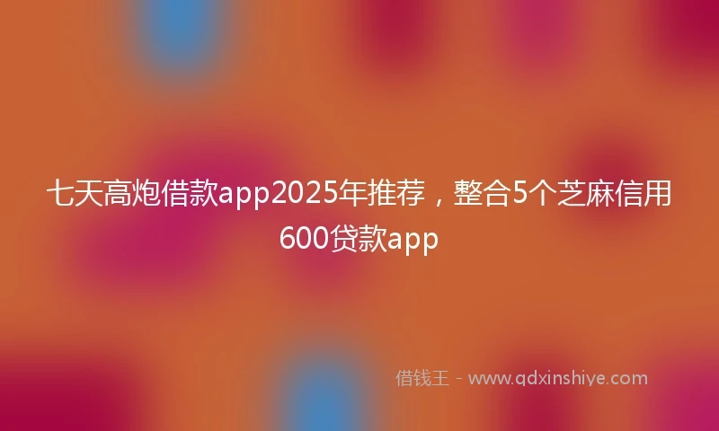 七天高炮借款app2025年推荐，整合5个芝麻信用600贷款app