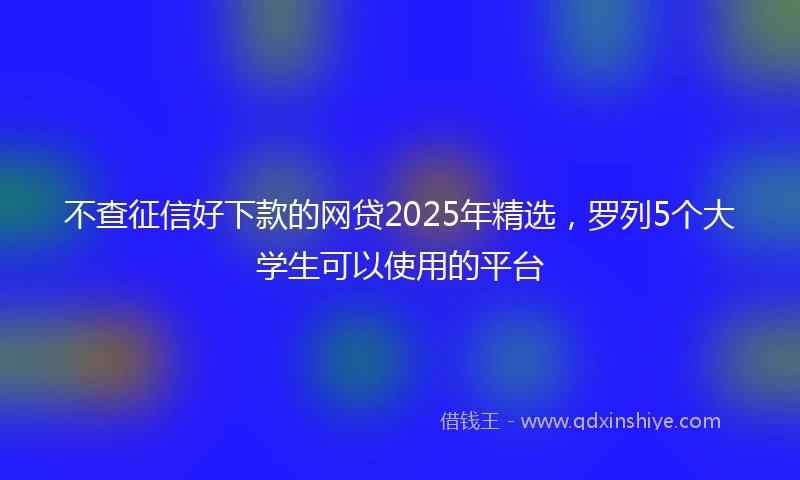不查征信好下款的网贷2025年精选，罗列5个大学生可以使用的平台