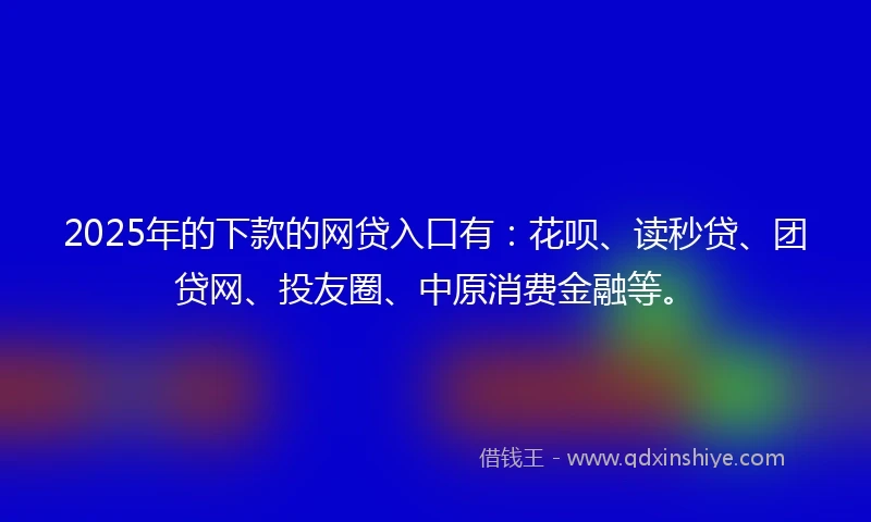 2025年的下款的网贷入口有:花呗、读秒贷、团贷网、投友圈、中原消费金融等。