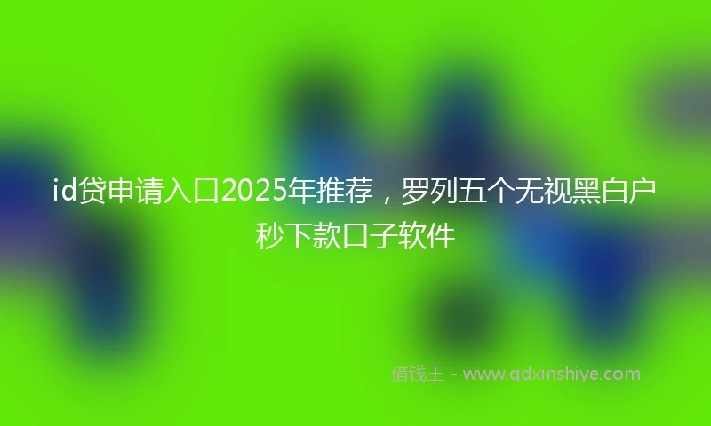 id贷申请入口2025年推荐，罗列五个无视黑白户秒下款口子软件