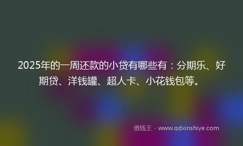 2025年的一周还款的小贷有哪些有：分期乐、好期贷、洋钱罐、超人卡、小花钱包等。