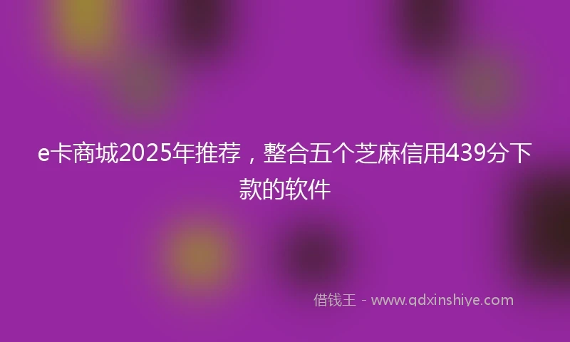 e卡商城2025年推荐，整合五个芝麻信用439分下款的软件
