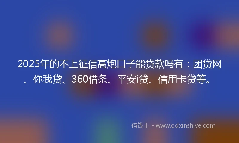 2025年的不上征信高炮口子能贷款吗有：团贷网、你我贷、360借条、平安i贷、信用卡贷等。