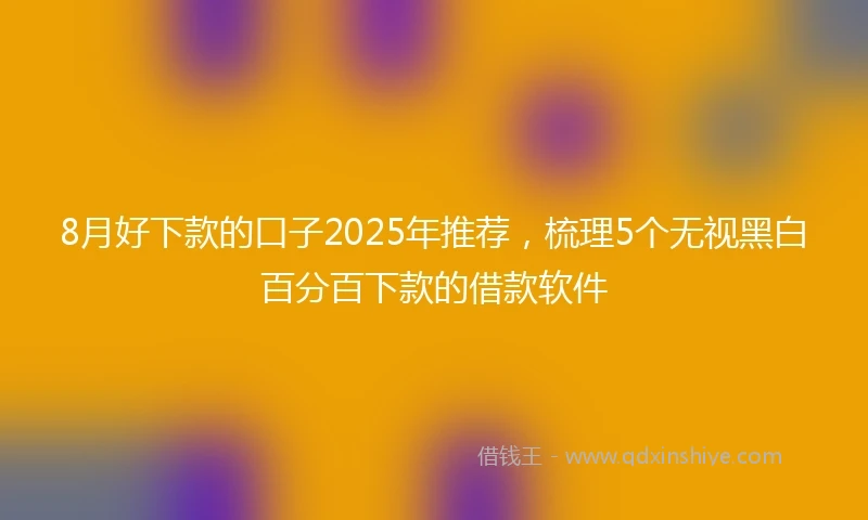 8月好下款的口子2025年推荐，梳理5个无视黑白百分百下款的借款软件