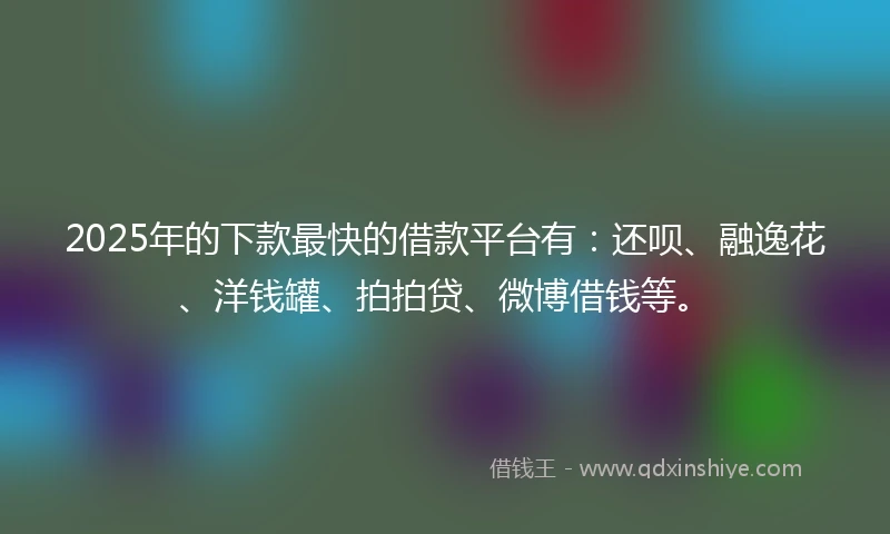 2025年的下款最快的借款平台有：还呗、融逸花、洋钱罐、拍拍贷、微博借钱等。