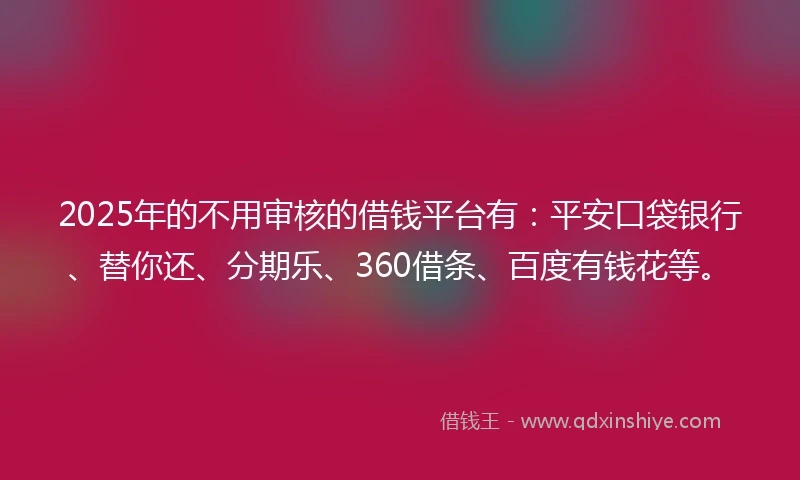 2025年的不用审核的借钱平台有：平安口袋银行、替你还、分期乐、360借条、百度有钱花等。