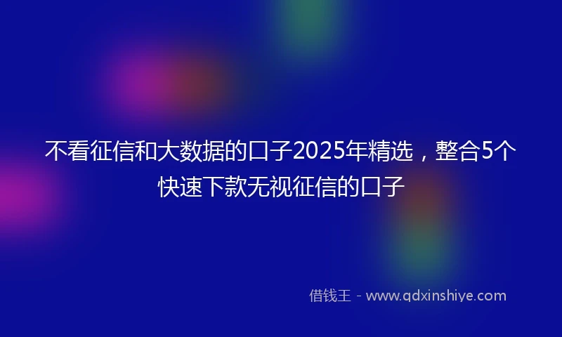 不看征信和大数据的口子2025年精选，整合5个快速下款无视征信的口子