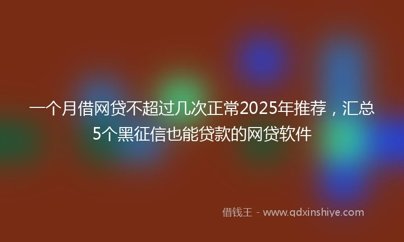 一个月借网贷不超过几次正常2025年推荐，汇总5个黑征信也能贷款的网贷软件