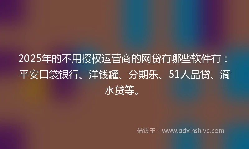 2025年的不用授权运营商的网贷有哪些软件有：平安口袋银行、洋钱罐、分期乐、51人品贷、滴水贷等。