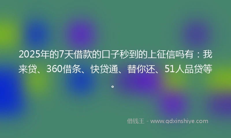 2025年的7天借款的口子秒到的上征信吗有：我来贷、360借条、快贷通、替你还、51人品贷等。