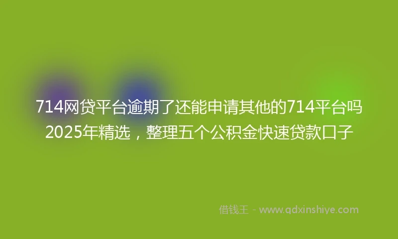 714网贷平台逾期了还能申请其他的714平台吗2025年精选，整理五个公积金快速贷款口子