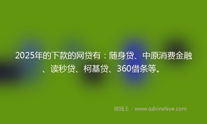 2025年的下款的网贷有：随身贷、中原消费金融、读秒贷、柯基贷、360借条等。