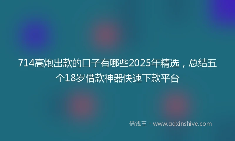 714高炮出款的口子有哪些2025年精选，总结五个18岁借款神器快速下款平台