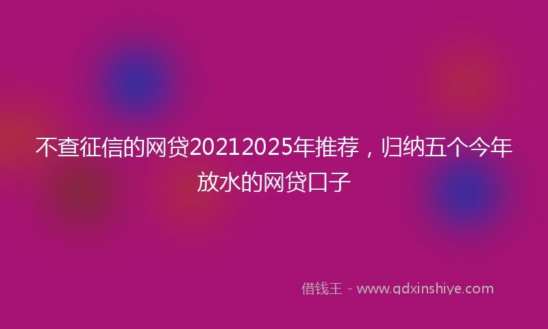 不查征信的网贷20212025年推荐，归纳五个今年放水的网贷口子