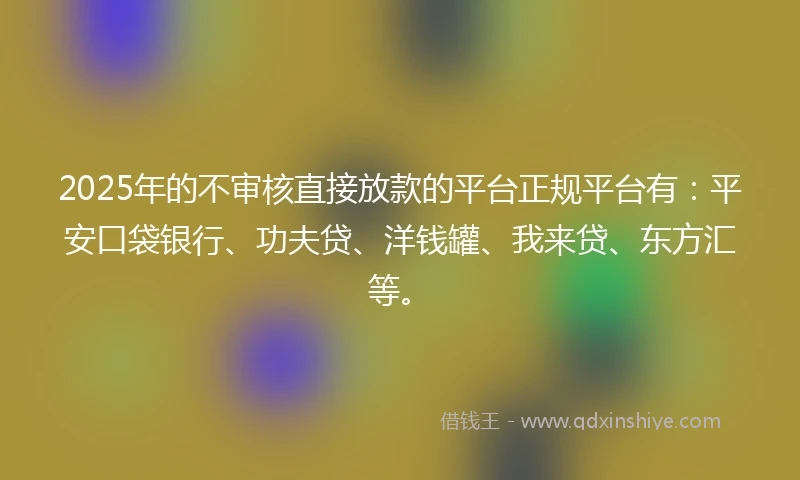 2025年的不审核直接放款的平台正规平台有：平安口袋银行、功夫贷、洋钱罐、我来贷、东方汇等。