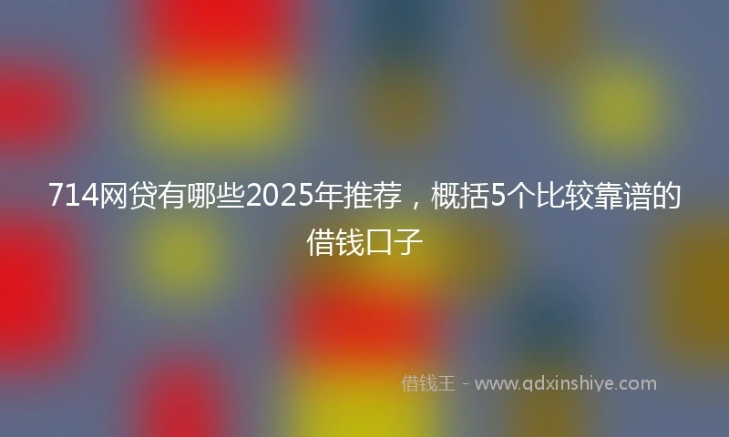 714网贷有哪些2025年推荐，概括5个比较靠谱的借钱口子