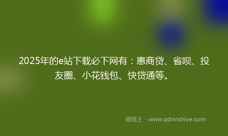 2025年的e站下载必下网有：惠商贷、省呗、投友圈、小花钱包、快贷通等。