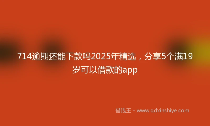 714逾期还能下款吗2025年精选，分享5个满19岁可以借款的app