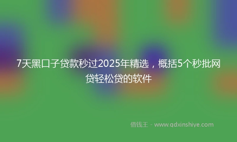 7天黑口子贷款秒过2025年精选，概括5个秒批网贷轻松贷的软件