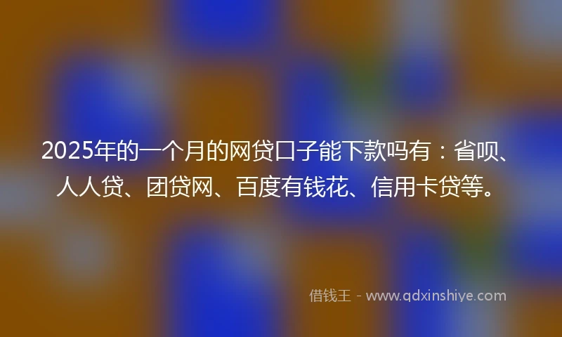 2025年的一个月的网贷口子能下款吗有：省呗、人人贷、团贷网、百度有钱花、信用卡贷等。