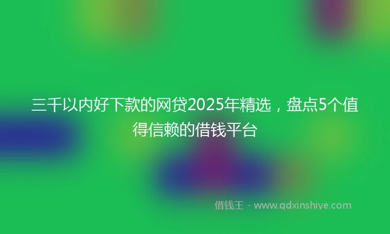 三千以内好下款的网贷2025年精选，盘点5个值得信赖的借钱平台