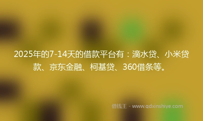 2025年的7-14天的借款平台有：滴水贷、小米贷款、京东金融、柯基贷、360借条等。