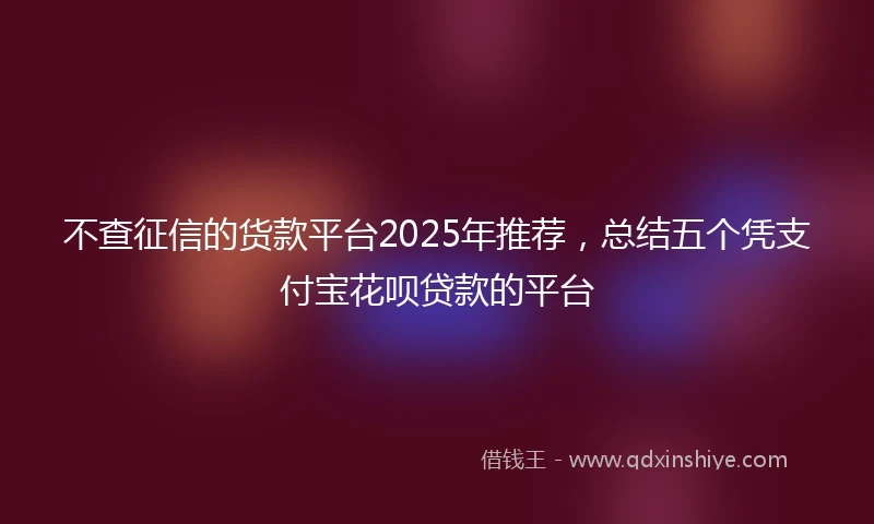 不查征信的货款平台2025年推荐，总结五个凭支付宝花呗贷款的平台
