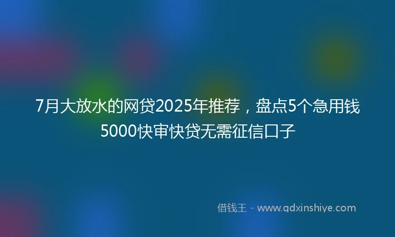7月大放水的网贷2025年推荐，盘点5个急用钱5000快审快贷无需征信口子