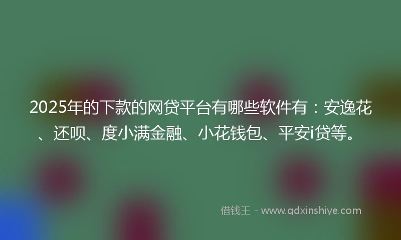 2025年的下款的网贷平台有哪些软件有：安逸花、还呗、度小满金融、小花钱包、平安i贷等。