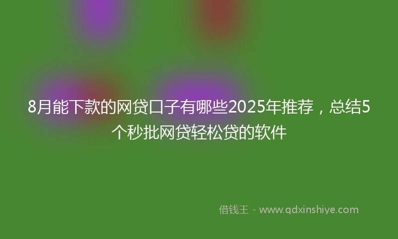 8月能下款的网贷口子有哪些2025年推荐，总结5个秒批网贷轻松贷的软件