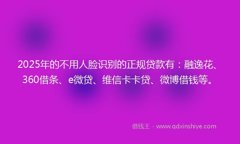 2025年的不用人脸识别的正规贷款有：融逸花、360借条、e微贷、维信卡卡贷、微博借钱等。