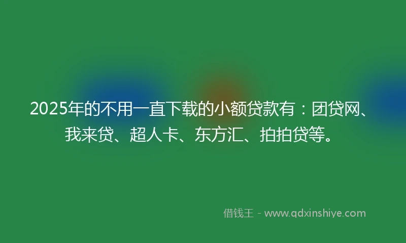 2025年的不用一直下载的小额贷款有：团贷网、我来贷、超人卡、东方汇、拍拍贷等。