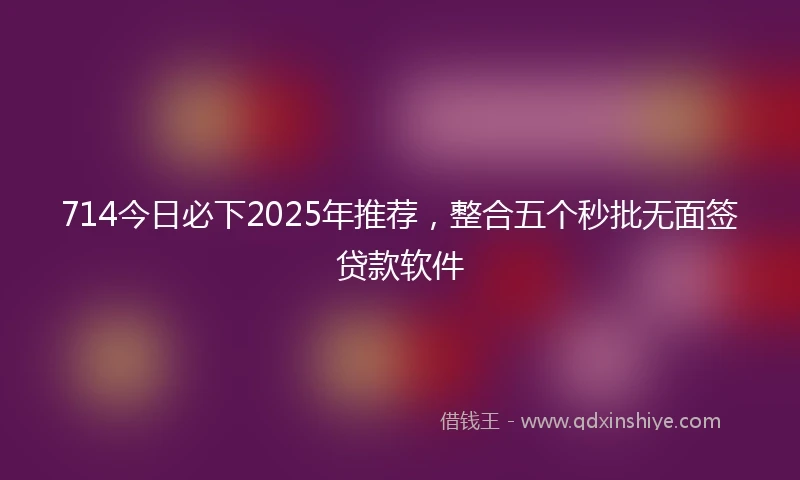 714今日必下2025年推荐，整合五个秒批无面签贷款软件