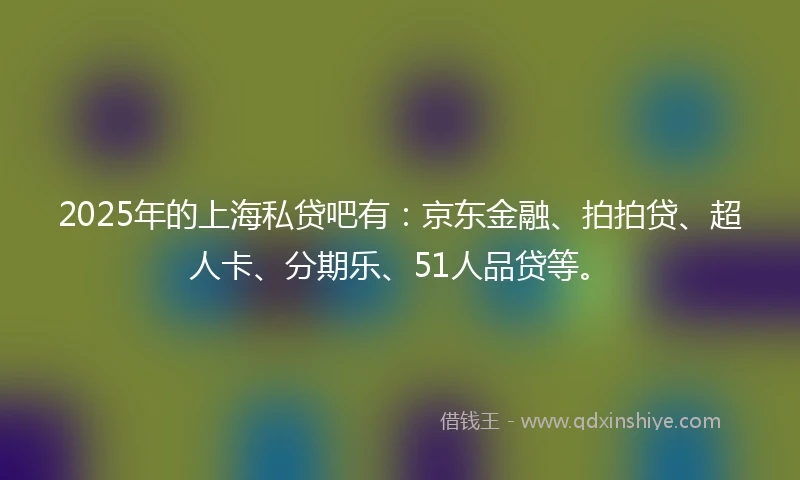 2025年的上海私贷吧有：京东金融、拍拍贷、超人卡、分期乐、51人品贷等。