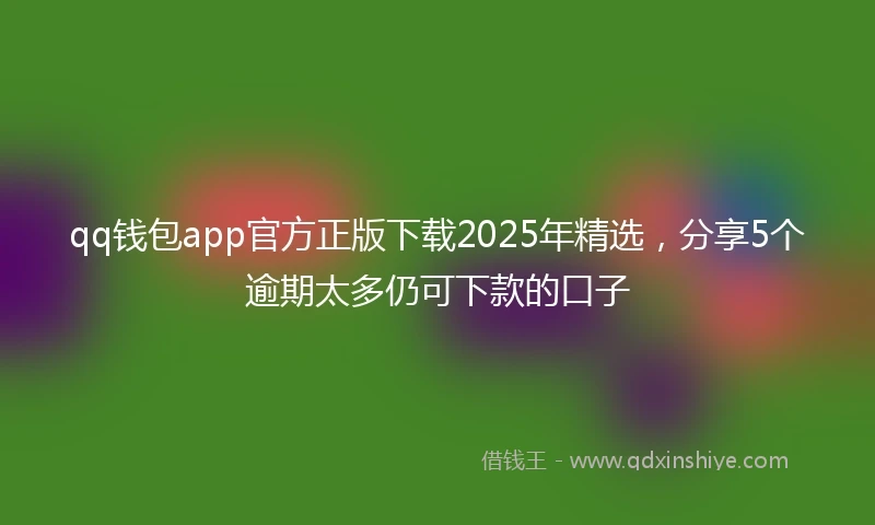 qq钱包app官方正版下载2025年精选，分享5个逾期太多仍可下款的口子