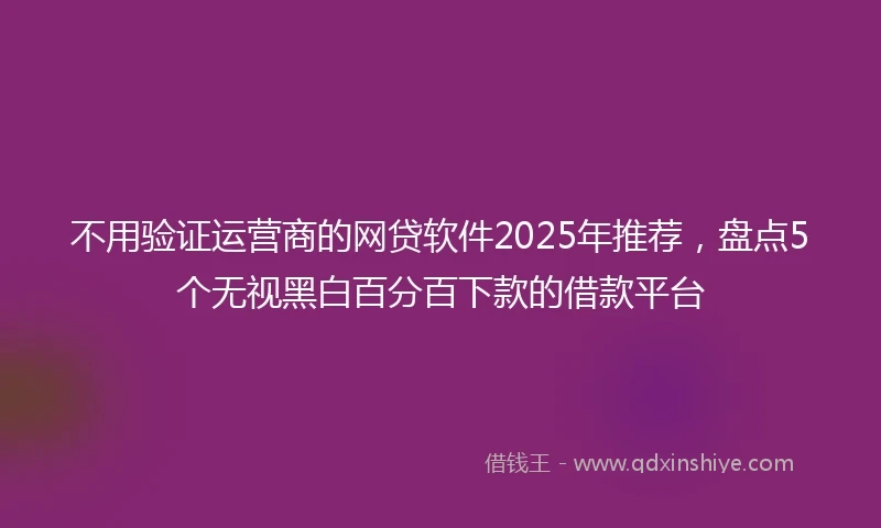 不用验证运营商的网贷软件2025年推荐，盘点5个无视黑白百分百下款的借款平台