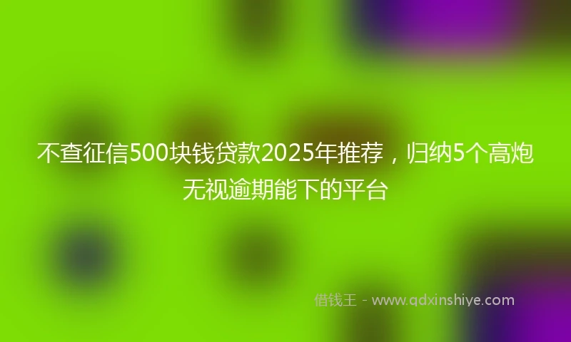不查征信500块钱贷款2025年推荐，归纳5个高炮无视逾期能下的平台