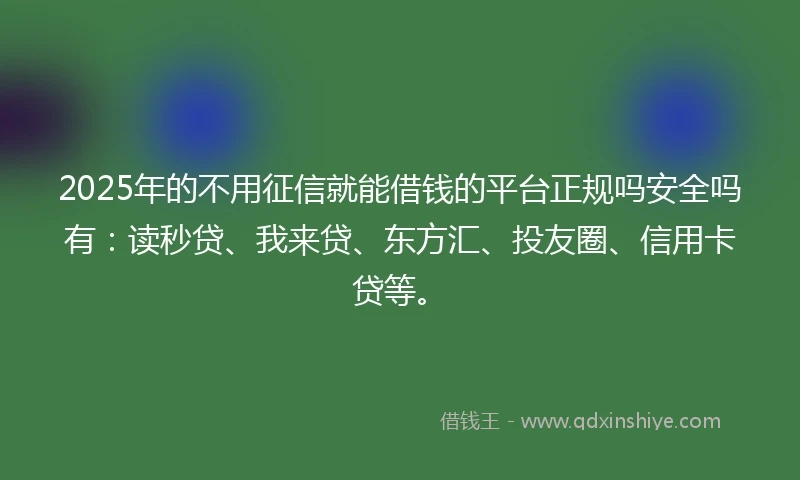 2025年的不用征信就能借钱的平台正规吗安全吗有：读秒贷、我来贷、东方汇、投友圈、信用卡贷等。